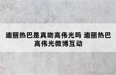 迪丽热巴是真吻高伟光吗 迪丽热巴高伟光微博互动